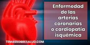 Enfermedad de las arterias coronarias o cardiopatía isquémica