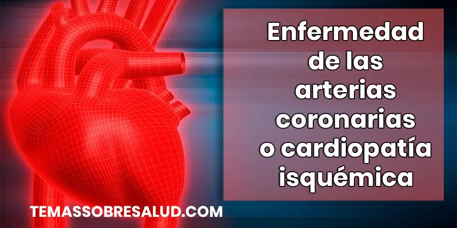 Enfermedad de las arterias coronarias o cardiopatía isquémica